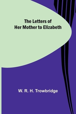 The Letters of Her Mother to Elizabeth by R. H. Trowbridge, W.