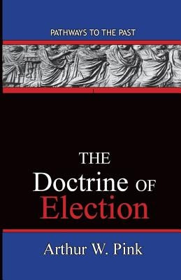 The Doctrine Of Election: Pathways To The Past by Pink, Arthur Washington