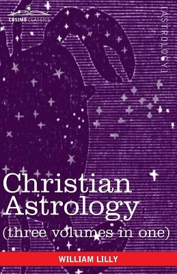 Christian Astrology (Three Volumes in One) by Lilly, William