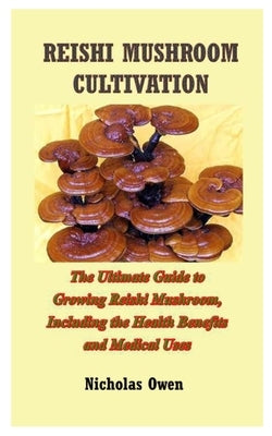 Reishi Mushroom Cultivation: The Ultimate Guide to Growing Reishi Mushroom, Including the Health Benefits and Medical Uses by Owen, Nicholas