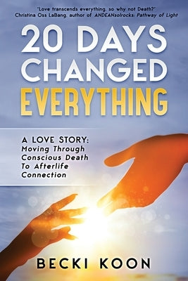 20 Days Changed Everything: A Love Story: Moving Through Conscious Death to Afterlife Connection by Koon, Becki