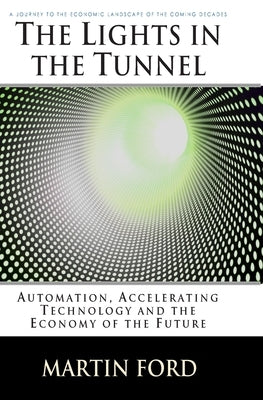 The Lights in the Tunnel: Automation, Accelerating Technology and the Economy of the Future by Ford, Martin