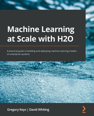 Machine Learning at Scale with H2O: A practical guide to building and deploying machine learning models on enterprise systems by Keys, Gregory