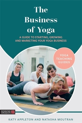 The Business of Yoga: A Guide to Starting, Growing and Marketing Your Yoga Business by Appleton, Katy