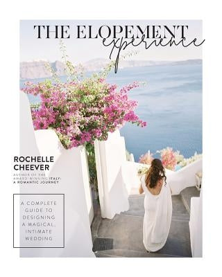 The Elopement Experience: A Complete Guide to Designing a Magical, Intimate Wedding by Cheever, Rochelle