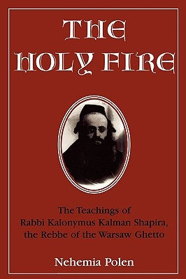 The Holy Fire: The Teachings of Rabbi Kalonymus Kalman Shapira, the Rebbe of the Warsaw Ghetto by Polen, Nehemia