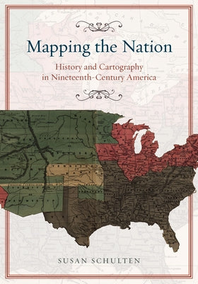 Mapping the Nation: History and Cartography in Nineteenth-Century America by Schulten, Susan