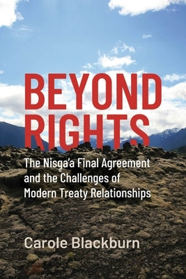 Beyond Rights: The Nisga'a Final Agreement and the Challenges of Modern Treaty Relationships by Blackburn, Carole