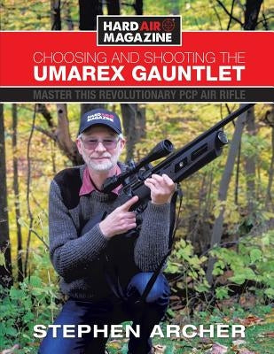 Choosing And Shooting The Umarex Gauntlet: Master this revolutionary PCP air rifle by Archer, Stephen