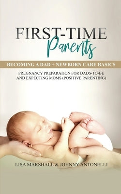 First-Time Parents Box Set: Becoming a Dad + Newborn Care Basics - Pregnancy Preparation for Dads-to-Be and Expecting Moms by Marshall, Lisa
