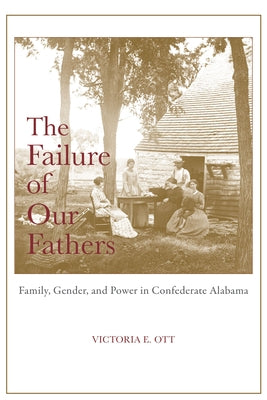 The Failure of Our Fathers: Family, Gender, and Power in Confederate Alabama by Ott, Victoria E.