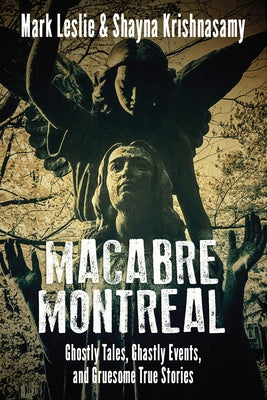 Macabre Montreal: Ghostly Tales, Ghastly Events, and Gruesome True Stories by Leslie, Mark