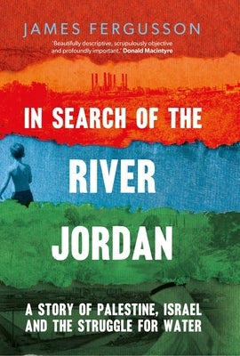 In Search of the River Jordan: A Story of Palestine, Israel and the Struggle for Water by Fergusson, James