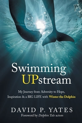 Swimming UPstream: My Journey from Adversity to Hope, Inspiration & a BIG LIFE with Winter the Dolphin by Yates, David P.