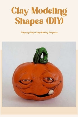 Clay Modeling Shapes (DIY): Step-by-Step Clay-Making Projects: Step-by-Step Clay-Making Tutorials. by Donohoo, William