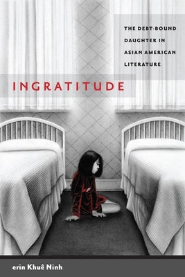 Ingratitude: The Debt-Bound Daughter in Asian American Literature by Ninh, Erin Khu&#234;