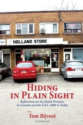 Hiding in Plain Sight: Reflections on the Dutch Presence in Canada and the USA, 1609 to today by Bijvoet, Tom