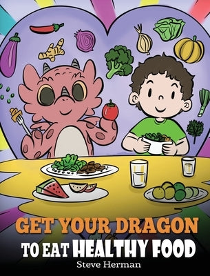 Get Your Dragon To Eat Healthy Food: A Story About Nutrition and Healthy Food Choices by Herman, Steve