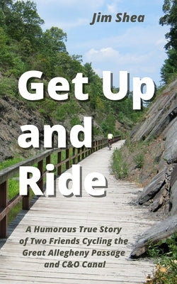 Get Up and Ride: A Humorous True Story of Two Friends Cycling the Great Allegheny Passage and C&O Canal by Shea, Jim