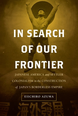 In Search of Our Frontier: Japanese America and Settler Colonialism in the Construction of Japan's Borderless Empire Volume 17 by Azuma, Eiichiro