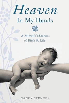 Heaven in My Hands: A Midwife's Stories of Birth & Life by Spencer, Nancy