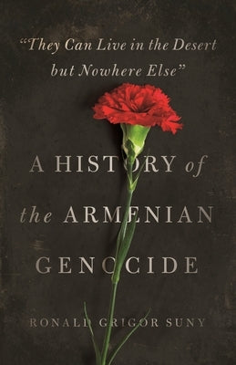 They Can Live in the Desert But Nowhere Else: A History of the Armenian Genocide by Suny, Ronald Grigor