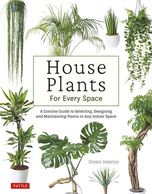 House Plants for Every Space: A Concise Guide to Selecting, Designing and Maintaining Plants in Any Indoor Space by Green Interior