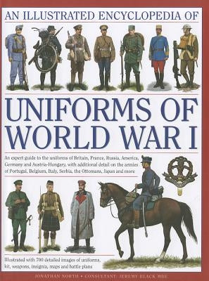 An Illustrated Encyclopedia of Uniforms of World War I: An Expert Guide to the Uniforms of Britain, France, Russia, America, Germany and Austria-Hunga by North, Jonathan