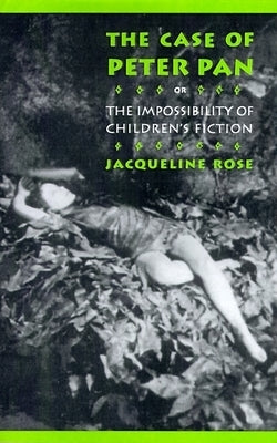 The Case of Peter Pan: Or the Impossibility of Children's Fiction by Rose, Jacqueline