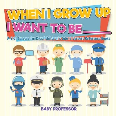When I Grow Up I Want To Be _________ A-Z Of Careers for Kids Children's Jobs & Careers Reference Books by Baby Professor