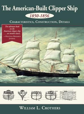 The American-Built Clipper Ship, 1850-1856: Characteristics, Construction, and Details by Crothers, William L.