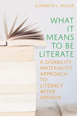 What It Means to Be Literate: A Disability Materiality Approach to Literacy After Aphasia by Miller, Elisabeth