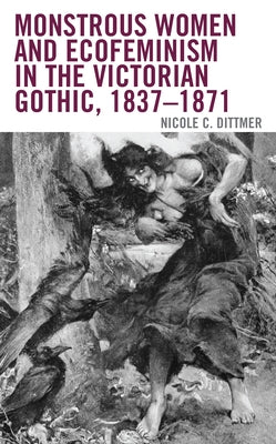 Monstrous Women and Ecofeminism in the Victorian Gothic, 1837-1871 by Dittmer, Nicole C.
