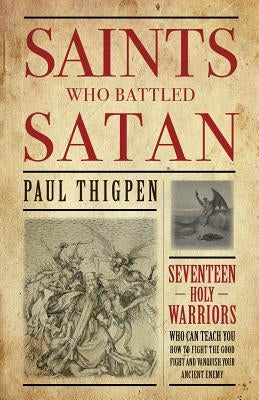 Saints Who Battled Satan: Seventeen Holy Warriors Who Can Teach You How to Fight the Good Fight and Vanquish Your Ancient Enemy by Thigpen, Paul