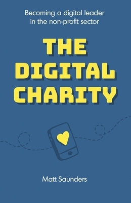 The Digital Charity: Becoming a digital leader in the non-profit sector by Saunders, Matt