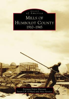 Mills of Humboldt County, 1910-1945 by O'Hara, Susan J. P.