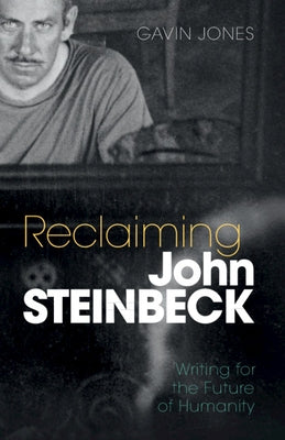Reclaiming John Steinbeck: Writing for the Future of Humanity by Jones, Gavin