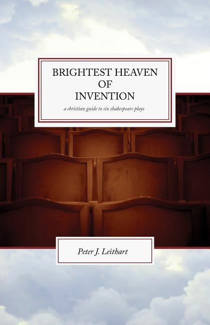 The Brightest Heaven of Invention: A Christian guide to six Shakespeare plays by Leithart, Peter J.