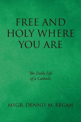 Free And Holy Where You Are: The Daily Life of a Catholic by Regan, Msgr Dennis M.