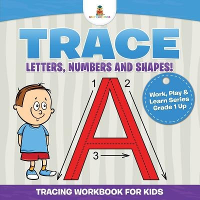 Trace Letters, Numbers and Shapes! (Tracing Workbook for Kids) Work, Play & Learn Series Grade 1 Up by Baby Professor