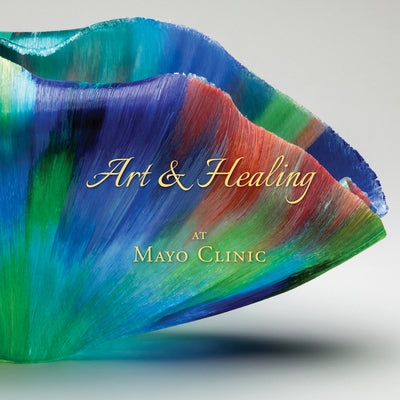 Art & Healing at Mayo Clinic: How Fine Art and World-Class Medicine Combine to Stimulate the Healing Process by Hall-Flavin, Daniel