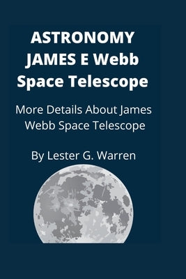 Astronomy James E. Webb Space Telescope: More Details About James Webb Space Telescope by Warren, Lester G.