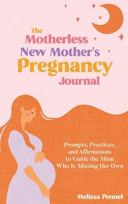 The Motherless New Mother's Pregnancy Journal: Prompts, Practices, and Affirmations to Guide the Mom Who is Missing Her Own by Pennel, Melissa