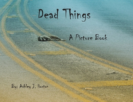 Dead Things A Picture Book by Horton, Ashley J.
