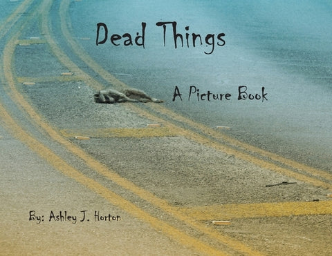 Dead Things A Picture Book by Horton, Ashley J.