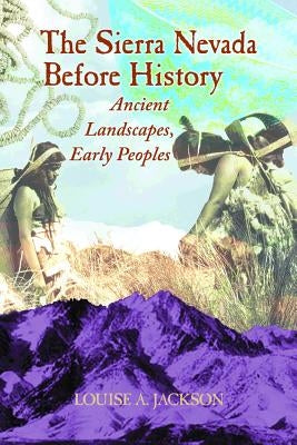 The Sierra Nevada Before History: Ancient Landscapes, Early Peoples by Jackson, Louise A.