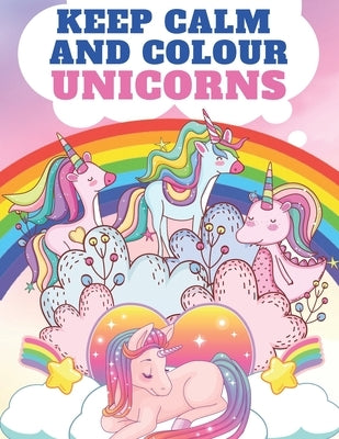 Keep Calm and Colour Unicorns: A Children's Colouring Book for 4-8 Year Old Kids - A Beautiful Christmas Gift for Girls & Toddlers to Celebrate with by Colins, Kr