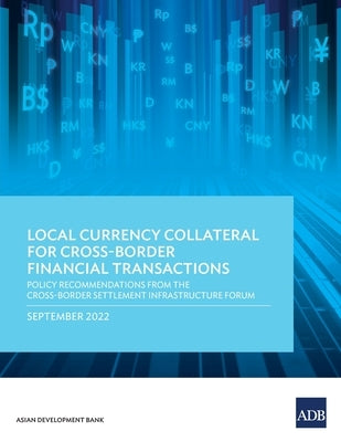 Local Currency Collateral for Cross-Border Financial Transactions: Policy Recommendations from the Cross-Border Settlement Infrastructure Forum by Asian Development Bank