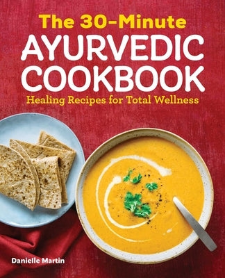 The 30-Minute Ayurvedic Cookbook: Healing Recipes for Total Wellness by Martin, Danielle