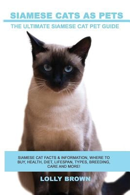 Siamese Cats as Pets: Siamese Cat Facts & Information, where to buy, health, diet, lifespan, types, breeding, care and more! The Ultimate Si by Brown, Lolly